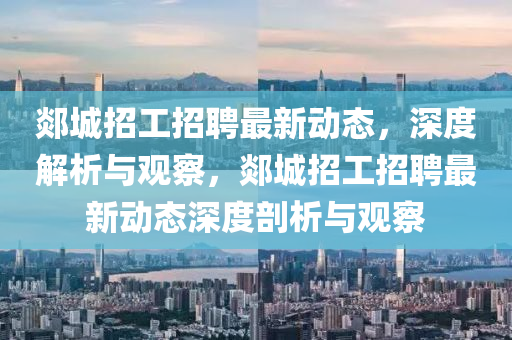 郯城招工招聘最新動態(tài)，深度解析與觀察，郯城招工招聘最新動態(tài)深度剖析與觀察金華市寶吉環(huán)境技術(shù)有限公司
