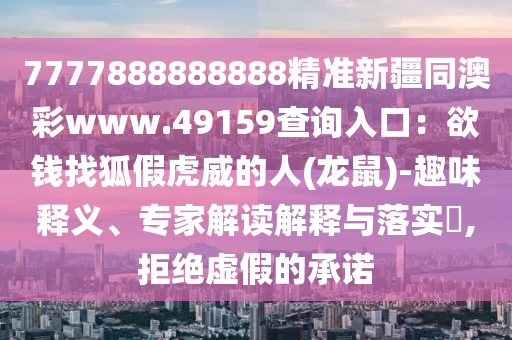 7777888888888精準新疆同澳彩www.49159查詢?nèi)肟冢河X找狐假虎威的人(龍鼠)-趣味釋義、專家解讀解釋與落實?,拒絕虛假的承諾