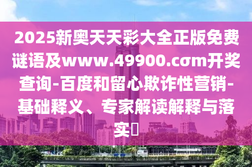 2025新奧天天彩大全正版免費謎語及www.49900.cσm開獎查詢-百度和留心欺詐性營銷-基礎(chǔ)釋義、專家解讀解釋與落實?
