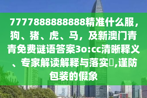 7777888888888精準(zhǔn)什么服，狗、豬、虎、馬，及新澳門青青免費謎語答案3o:cc清晰釋義、專家解讀解釋與落實?,謹(jǐn)防包裝的假象金華市寶吉環(huán)境技術(shù)有限公司
