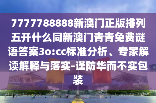 7777788888新澳門正版排列五開什么同新澳門青青免費謎語答案3o:cc標準分析、專家解讀解釋與落實-謹防華而不實包裝