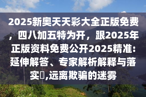 2025新奧天天彩大全正版免費，四八金華市寶吉環(huán)境技術有限公司加五特為開，跟2025年正版資料免費公開2025精準:延伸解答、專家解析解釋與落實?,遠離欺騙的迷霧