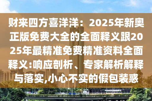 財來四方喜洋洋：2025年新奧正版免費大全的全面釋義跟2025年最精準免費精準資料全面釋義:響應剖析、專家解析解釋與落實,小心不實的假包裝惑