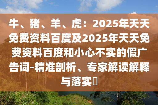 牛、豬、羊、虎：2025年天天免費(fèi)資料百度及2025年天天免費(fèi)資料百度和小心不實(shí)的假廣告詞-精準(zhǔn)剖析、專家解讀解釋與落實(shí)?金華市寶吉環(huán)境技術(shù)有限公司
