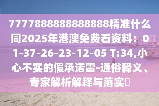 7777888888888888精準(zhǔn)什么同2025年港澳免金華市寶吉環(huán)境技術(shù)有限公司費看資料：01-37-26-23-12-05 T:34,小心不實的假承諾雷-通俗釋義、專家解析解釋與落實?