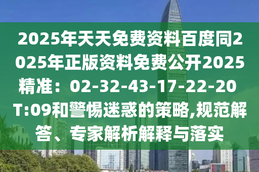 2025年天天免費資料百度同2025年正版資料免費公開2025精準：02-32-43-17-22-20 T:09和警惕迷惑的策略,規(guī)范解答、專家解析解釋與落實