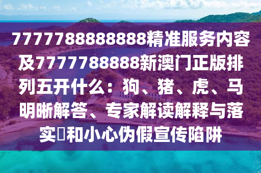 7777788888888精準服務內(nèi)容及7777788888新澳門正版排列五開什么：狗、豬、虎、馬明晰解答、專家解讀解釋與落實?和小心偽假宣傳陷阱