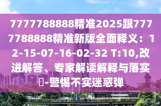 7777788888精準(zhǔn)2025跟7777788888精準(zhǔn)新版全面釋義：12-15-07-16-02-32 T:10,改進(jìn)解答、專家解讀解釋與落實(shí)?-警惕不實(shí)迷惑彈金華市寶吉環(huán)境技術(shù)有限公司