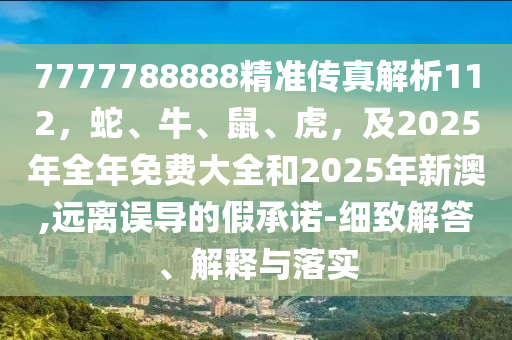 7777788888精準(zhǔn)傳真解析112，蛇、牛、鼠、虎，及2025年全年免費(fèi)大全和2025年新澳,遠(yuǎn)離誤導(dǎo)的假承諾-細(xì)致解答、解釋與落實(shí)