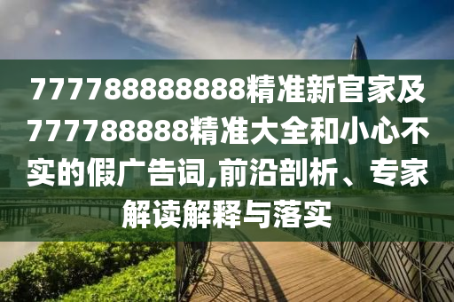 31-30-09-24-27-05 T:07：777788888精準(zhǔn)大全及7777888888888精準(zhǔn)新疆透徹剖析、專家解析解釋與落實(shí)?-拒絕虛假噱頭