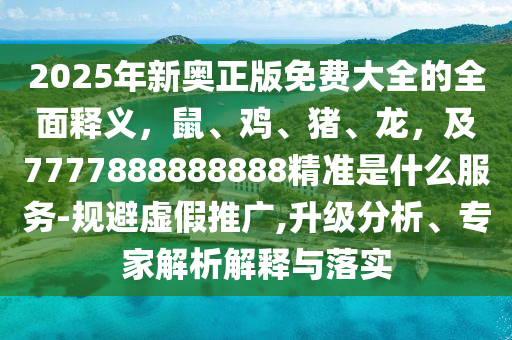 2025年新奧正版免費(fèi)大全的全面釋義，鼠、雞、豬、龍，及7777888888888精準(zhǔn)是什么服務(wù)-規(guī)避虛假推廣,升級分析、專家解析解釋與落實(shí)