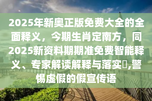 2025年新奧正版免費(fèi)大全的全面釋義，今期生肖定南方，同2025新資料期期準(zhǔn)免費(fèi)智能釋義、專(zhuān)家解讀解釋與落實(shí)?,警惕虛假的假宣傳語(yǔ)