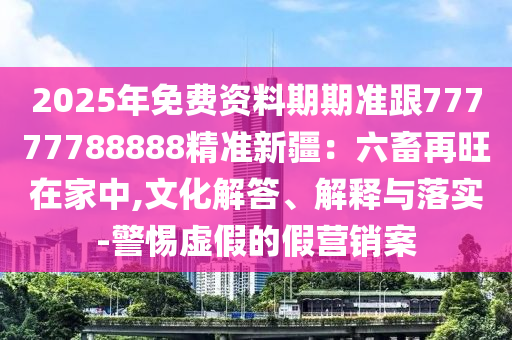 7777788888888精準跟7777888888新疆-杜絕虛假誘導詞,關(guān)鍵解答、專家解讀解釋與落實?
