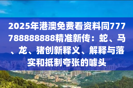 2025年港澳免費(fèi)看資料同777788888888精準(zhǔn)新傳：蛇、馬、龍、豬創(chuàng)新釋義、解釋與落實(shí)和抵制夸張的噱頭