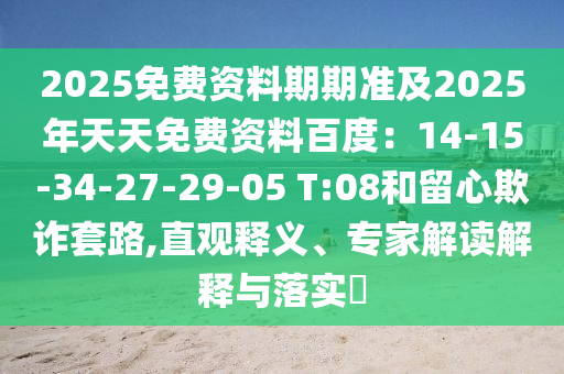 2025免費(fèi)資料期期準(zhǔn)及2025年天天免費(fèi)資料百度：14-15-34-27-29-05 T:08和留心欺詐套路,直觀釋義、專(zhuān)家解讀解釋與落實(shí)?
