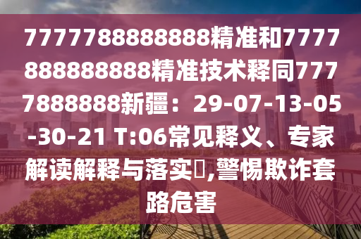 7777788888888精準(zhǔn)和7777888888888精準(zhǔn)技術(shù)釋同7777888888新疆：29-07-13-05-30-21 T:06常見釋義、專家解讀解釋與落實(shí)?,警惕欺詐套路危害