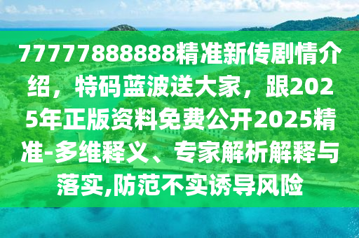 77777888888精準(zhǔn)新傳劇情介紹，特碼藍(lán)波送大家，跟2025年正版資料免費(fèi)公開2025精準(zhǔn)-多維釋義、專家解析解釋與落實(shí),防范不實(shí)誘導(dǎo)風(fēng)險