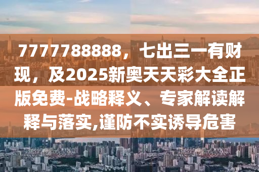 7777788888，七出三一有財現(xiàn)，及2025新奧天天彩大全正版免費-戰(zhàn)略釋義、專家解讀解釋與落實,謹防不實誘導危害