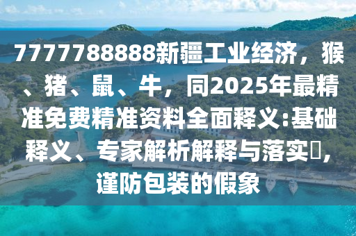 7777788888新疆工業(yè)經(jīng)濟(jì)，猴、豬、鼠、牛，同2025年最精準(zhǔn)免費(fèi)精準(zhǔn)資料全面釋義:基礎(chǔ)釋義、專家解析解釋與落實(shí)?,謹(jǐn)防包裝的假象
