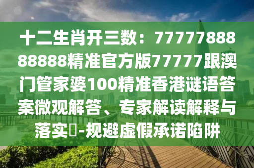 7777788888精準新版全面釋義跟7777888888888精準是什么：兔、鼠、虎、牛-謹防虛假美化陷阱,前沿釋義、解釋與落實