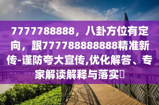 7777788888，八卦方位有定向，跟777788888888精準新傳-謹防夸大宣傳,優(yōu)化解答、專家解讀解釋與落實?