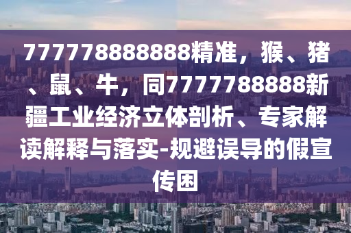 777778888888精準(zhǔn)，猴、豬、鼠、牛，同7777788888新疆工業(yè)經(jīng)濟(jì)立體剖析、專家解讀解釋與落實(shí)-規(guī)避誤導(dǎo)的假宣傳困