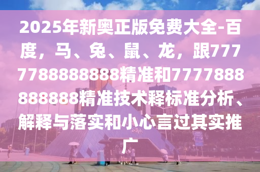 2025年新奧正版免費(fèi)大全-百度，馬、兔、鼠、龍，跟7777788888888精準(zhǔn)和7777888888888精準(zhǔn)技術(shù)釋標(biāo)準(zhǔn)分析、解釋與落實(shí)和小心言過其實(shí)推廣