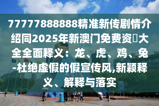 77777888888精準(zhǔn)新傳劇情介紹同2025年新澳門免費(fèi)資枓大全全面釋義：龍、虎、雞、兔-杜絕虛假的假宣傳風(fēng),新穎釋義、解釋與落實(shí)