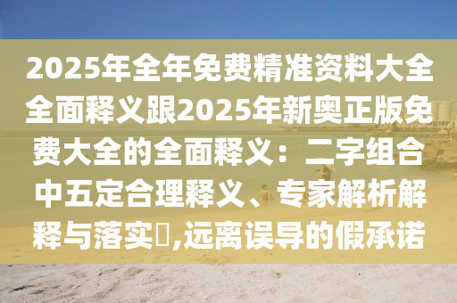 2025年全年免費(fèi)精準(zhǔn)資料大全全面釋義跟2025年新奧正版免費(fèi)大全的全面釋義：二字組合中五定合理釋義、專家解析解釋與落實(shí)?,遠(yuǎn)離誤導(dǎo)的假承諾
