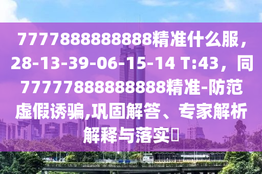 7777888888888精準(zhǔn)什么服，28-13-39-06-15-14 T:43，同77777888888888精準(zhǔn)-防范虛假誘騙,鞏固解答、專家解析解釋與落實?