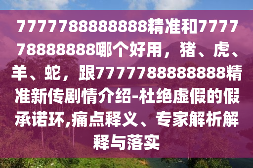 7777788888888精準(zhǔn)和777778888888哪個(gè)好用，豬、虎、羊、蛇，跟7777788888888精準(zhǔn)新傳劇情介紹-杜絕虛假的假承諾環(huán),痛點(diǎn)釋義、專(zhuān)家解析解釋與落實(shí)