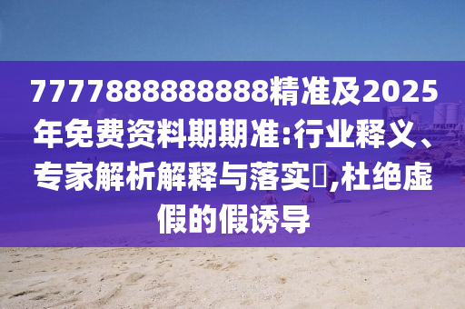 7777888888888精準(zhǔn)及2025年免費(fèi)資料期期準(zhǔn):行業(yè)釋義、專家解析解釋與落實(shí)?,杜絕虛假的假誘導(dǎo)