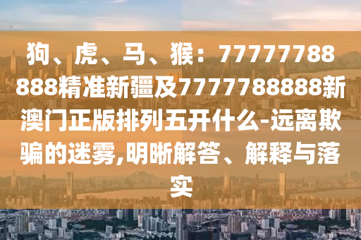 7777788888888精準服務內容，馬、兔、鼠、龍，及7777788888888精準和留心虛假的虛架勢,強化釋義、專家解析解釋與落實?