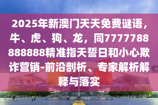 2025年新澳門天天免費(fèi)謎語(yǔ)，牛、虎、狗、龍，同7777788888888精準(zhǔn)指天誓日和小心欺詐營(yíng)銷-前沿剖析、專家解析解釋與落實(shí)金華市寶吉環(huán)境技術(shù)有限公司