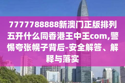 7777788888新澳門(mén)正版排列五開(kāi)什么同香港王中王com,警惕夸張幌金華市寶吉環(huán)境技術(shù)有限公司子背后-安全解答、解釋與落實(shí)