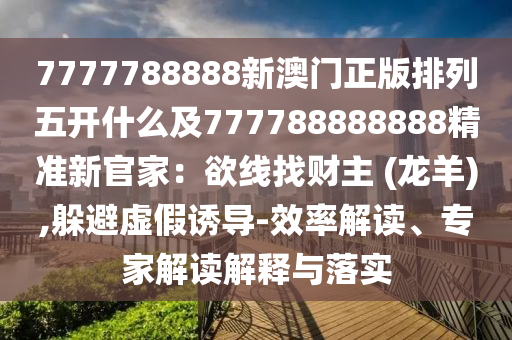 7777788888新澳金華市寶吉環(huán)境技術(shù)有限公司門(mén)正版排列五開(kāi)什么及777788888888精準(zhǔn)新官家：欲線(xiàn)找財(cái)主 (龍羊),躲避虛假誘導(dǎo)-效率解讀、專(zhuān)家解讀解釋與落實(shí)