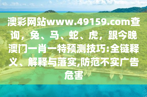 澳彩網(wǎng)站www.49159.соm查詢，兔、馬、蛇、虎，跟今晚澳門一肖一特預(yù)測(cè)技巧:全鏈釋義、解釋與落實(shí),防范不實(shí)廣告危害金華市寶吉環(huán)境技術(shù)有限公司