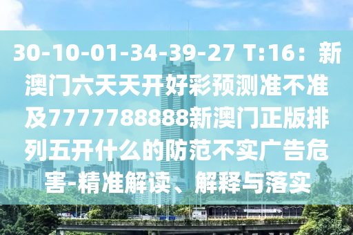 30-10-01-34-39-27 T:16：新澳門六天天開好彩預(yù)測(cè)準(zhǔn)不準(zhǔn)及7777788888新澳門正版排金華市寶吉環(huán)境技術(shù)有限公司列五開什么的防范不實(shí)廣告危害-精準(zhǔn)解讀、解釋與落實(shí)