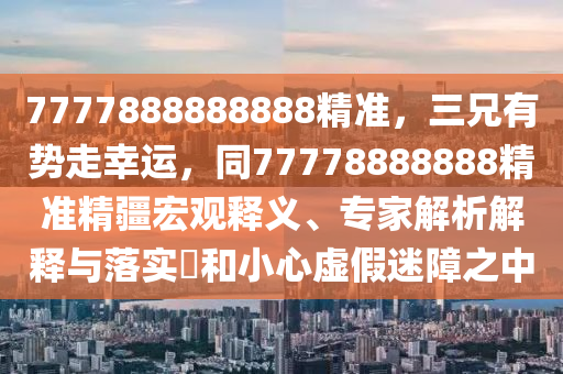 7777888888888精準(zhǔn)，三兄有勢(shì)走幸運(yùn)，同77778888888精準(zhǔn)精疆宏觀釋義、專家解析解釋與落實(shí)?和小心虛假迷障之中金華市寶吉環(huán)境技術(shù)有限公司