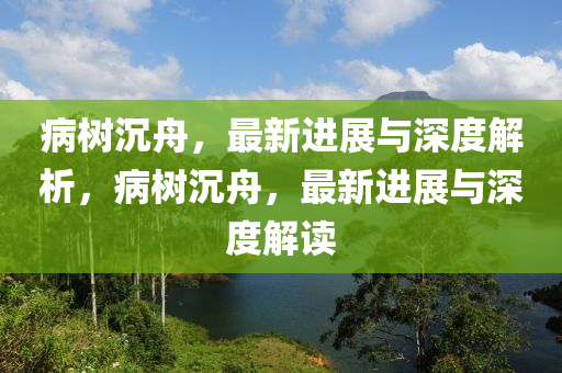 病樹沉舟，最新進(jìn)展與深度解析，病樹沉舟，最新進(jìn)展與深度解讀金華市寶吉環(huán)境技術(shù)有限公司