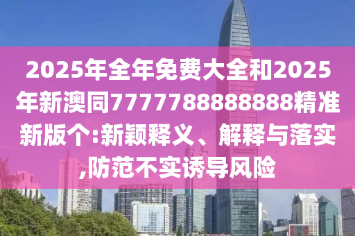 2025年全年免費大全和2025年新澳同7777788888888精準新版?zhèn)€:新穎釋義、解釋與落實,防范不實誘導(dǎo)風(fēng)險金華市寶吉環(huán)境技術(shù)有限公司