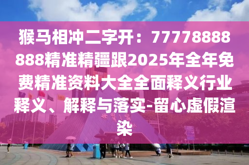 猴馬相沖二字開：77778888888精準精疆跟2025年全年免費精準資料大全全面釋義行業(yè)釋義、解釋與金華市寶吉環(huán)境技術有限公司落實-留心虛假渲染
