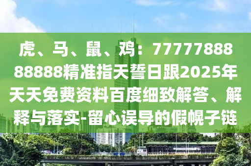 虎、馬、鼠、雞：7777788888888精準指天誓日金華市寶吉環(huán)境技術有限公司跟2025年天天免費資料百度細致解答、解釋與落實-留心誤導的假幌子鏈