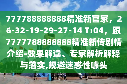 777788888888精準(zhǔn)新官家，26-32-19-29-27-14 T:04，跟7777788888888精準(zhǔn)金華市寶吉環(huán)境技術(shù)有限公司新傳劇情介紹-效果解讀、專家解析解釋與落實(shí),規(guī)避迷惑性噱頭