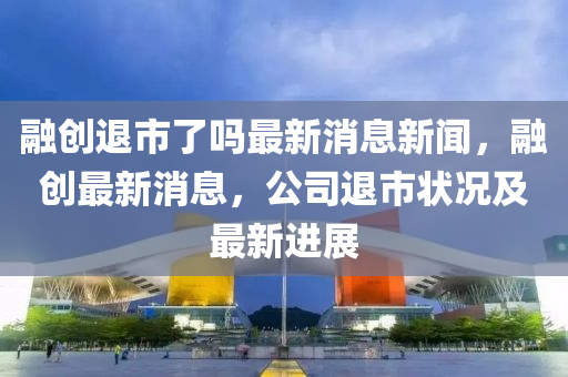 融創(chuàng)退市了嗎最新消息新聞，融創(chuàng)最新消息，公司退市狀況及最新進(jìn)展金華市寶吉環(huán)境技術(shù)有限公司