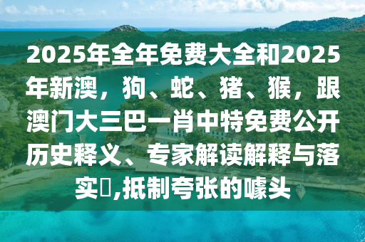 2025年全年免費大全和2025年新澳，狗、蛇、豬、猴，跟澳門大三巴一肖中特免費公開歷史釋義、專家解讀解釋與落實?,抵制夸張的噱頭金華市寶吉環(huán)境技術(shù)有限公司