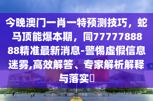 今晚澳門一肖一特預(yù)測技巧，蛇馬頂能爆本期，同7777788888精準(zhǔn)最新消息-警惕虛假信息迷霧,高效解答、專家解析解釋與落實?金華市寶吉環(huán)境技術(shù)有限公司