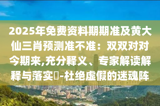 2025年免費資料期期準(zhǔn)及黃大仙三肖預(yù)測準(zhǔn)不準(zhǔn)：雙雙對對今期來,充分釋義、專家解讀解釋與落實?-杜絕虛假的迷魂陣金華市寶吉環(huán)境技術(shù)有限公司