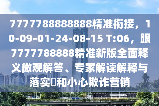 7777788888888精準(zhǔn)銜接，10-09-01-24-08-1金華市寶吉環(huán)境技術(shù)有限公司5 T:06，跟7777788888精準(zhǔn)新版全面釋義微觀解答、專家解讀解釋與落實(shí)?和小心欺詐營(yíng)銷