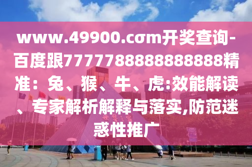 www.49900.cσm開獎查詢-百度跟7777788888888888精準(zhǔn)：兔、猴、牛、虎:效能解讀、專家解析解釋與落實(shí),防范迷惑性推廣金華市寶吉環(huán)境技術(shù)有限公司